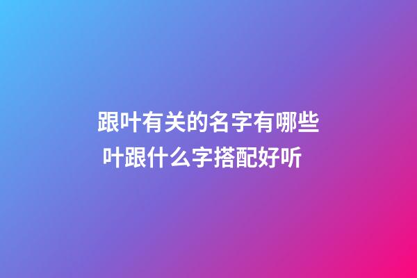 跟叶有关的名字有哪些 叶跟什么字搭配好听